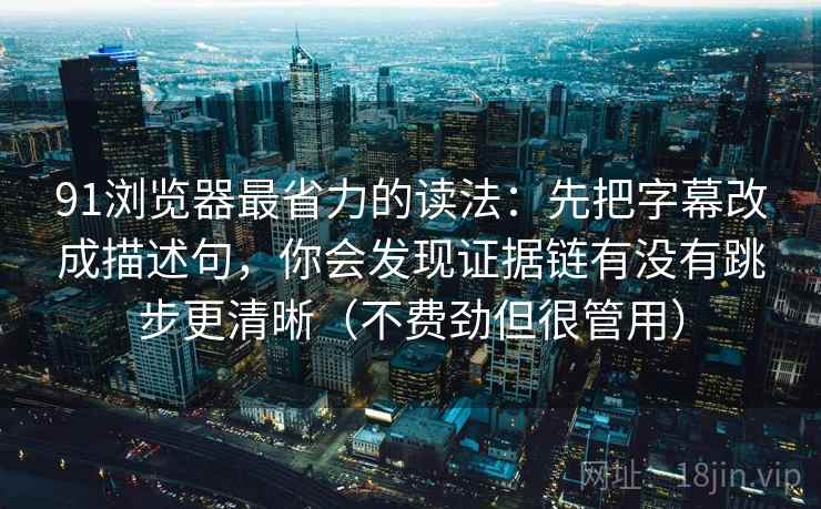 91浏览器最省力的读法：先把字幕改成描述句，你会发现证据链有没有跳步更清晰（不费劲但很管用）