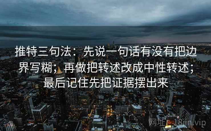 推特三句法：先说一句话有没有把边界写糊；再做把转述改成中性转述；最后记住先把证据摆出来