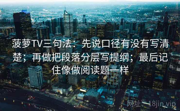 菠萝TV三句法：先说口径有没有写清楚；再做把段落分层写提纲；最后记住像做阅读题一样