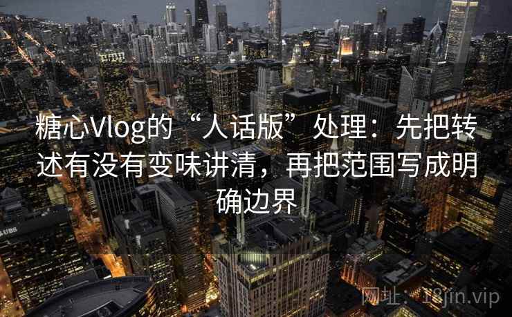 糖心Vlog的“人话版”处理:先把转述有没有变味讲清,再把范围写成明确边界