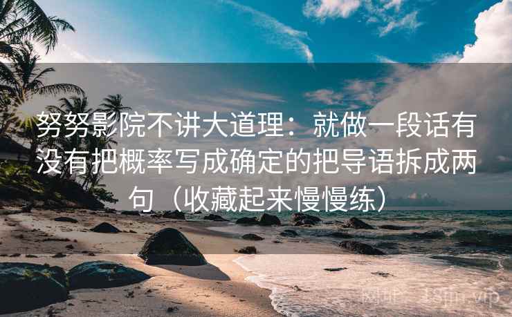 努努影院不讲大道理:就做一段话有没有把概率写成确定的把导语拆成两句(收藏起来慢慢练)