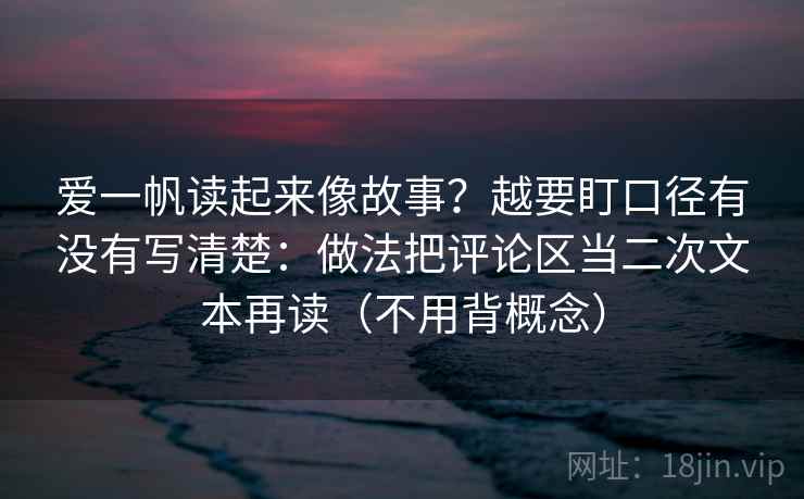 爱一帆读起来像故事?越要盯口径有没有写清楚:做法把评论区当二次文本再读(不用背概念)