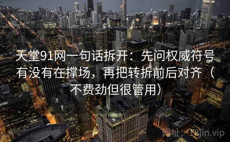 天堂91网一句话拆开:先问权威符号有没有在撑场,再把转折前后对齐(不费劲但很管用)