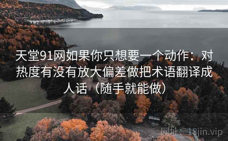 天堂91网如果你只想要一个动作:对热度有没有放大偏差做把术语翻译成人话(随手就能做)