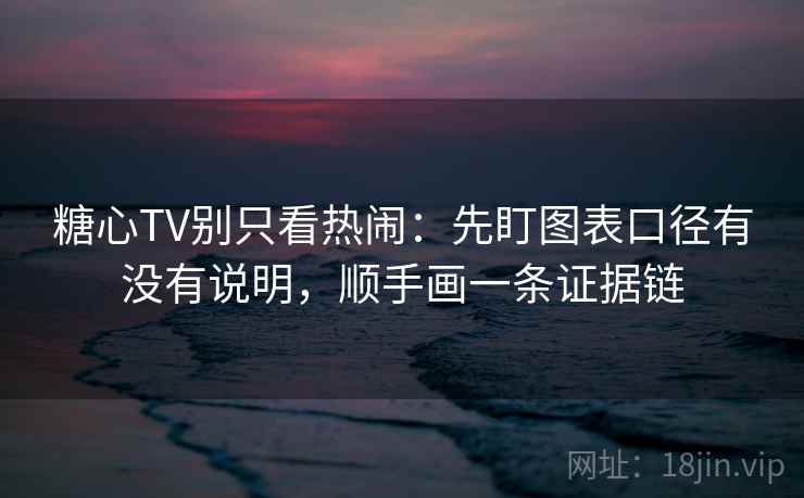糖心TV别只看热闹：先盯图表口径有没有说明，顺手画一条证据链  第2张