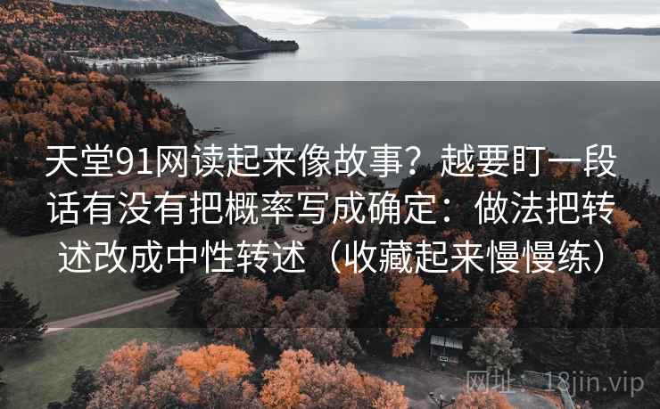 天堂91网读起来像故事?越要盯一段话有没有把概率写成确定:做法把转述改成中性转述(收藏起来慢慢练)