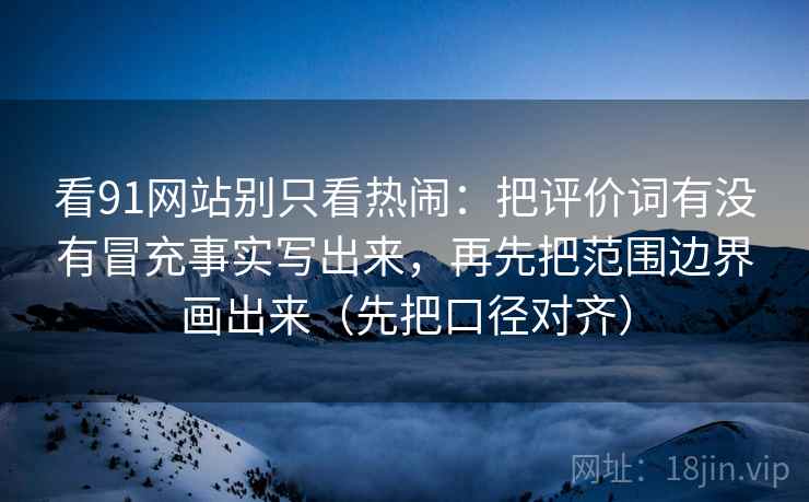 看91网站别只看热闹:把评价词有没有冒充事实写出来,再先把范围边界画出来(先把口径对齐)