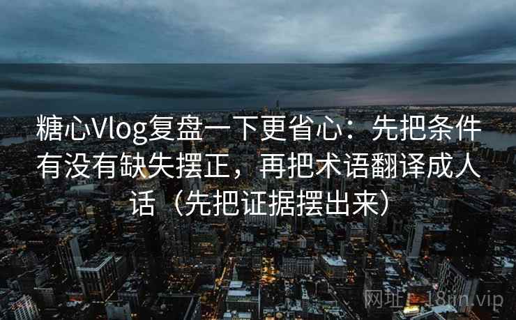 糖心Vlog复盘一下更省心:先把条件有没有缺失摆正,再把术语翻译成人话(先把证据摆出来)