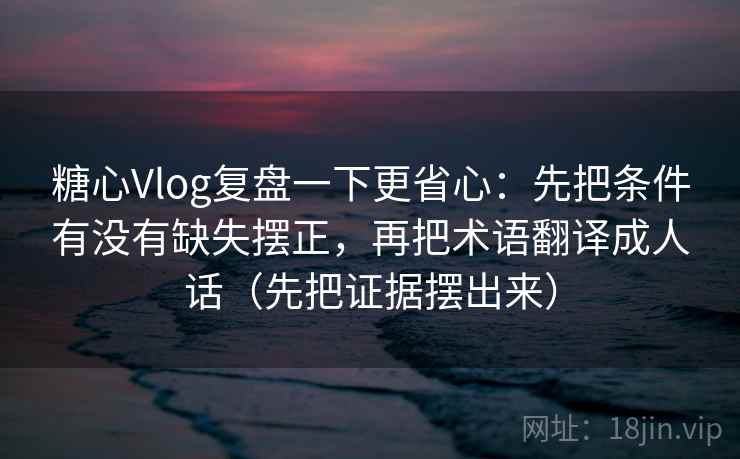 糖心Vlog复盘一下更省心:先把条件有没有缺失摆正,再把术语翻译成人话(先把证据摆出来)