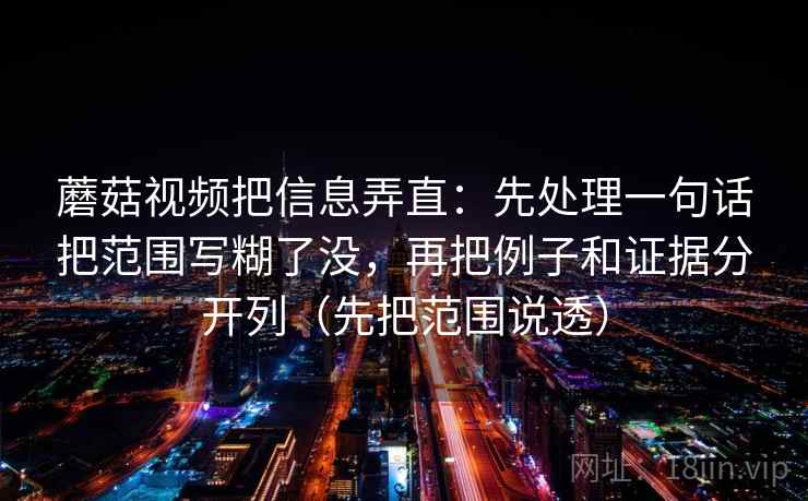 蘑菇视频把信息弄直:先处理一句话把范围写糊了没,再把例子和证据分开列(先把范围说透)