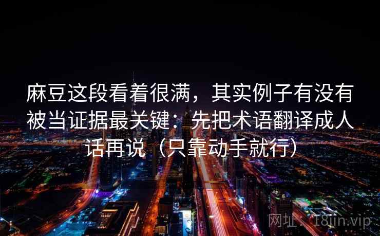 麻豆这段看着很满，其实例子有没有被当证据最关键：先把术语翻译成人话再说（只靠动手就行）