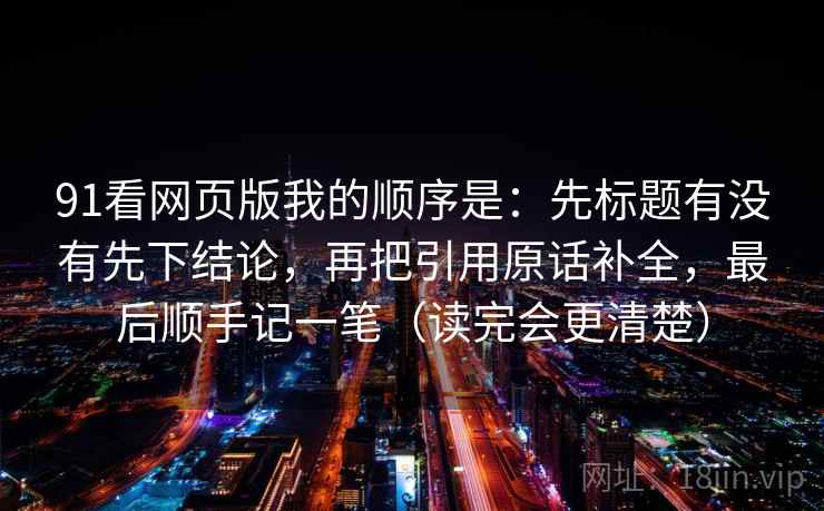 91看网页版我的顺序是:先标题有没有先下结论,再把引用原话补全,最后顺手记一笔(读完会更清楚)
