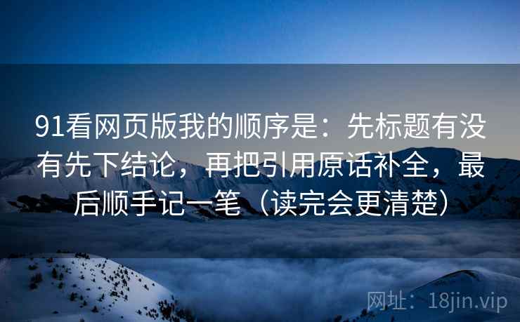 91看网页版我的顺序是:先标题有没有先下结论,再把引用原话补全,最后顺手记一笔(读完会更清楚)