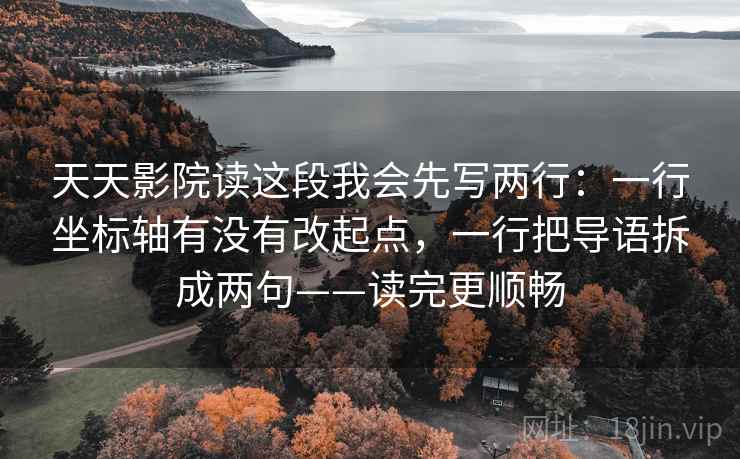 天天影院读这段我会先写两行:一行坐标轴有没有改起点,一行把导语拆成两句——读完更顺畅
