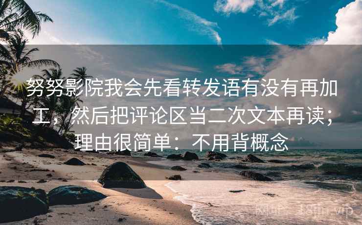 努努影院我会先看转发语有没有再加工,然后把评论区当二次文本再读;理由很简单:不用背概念