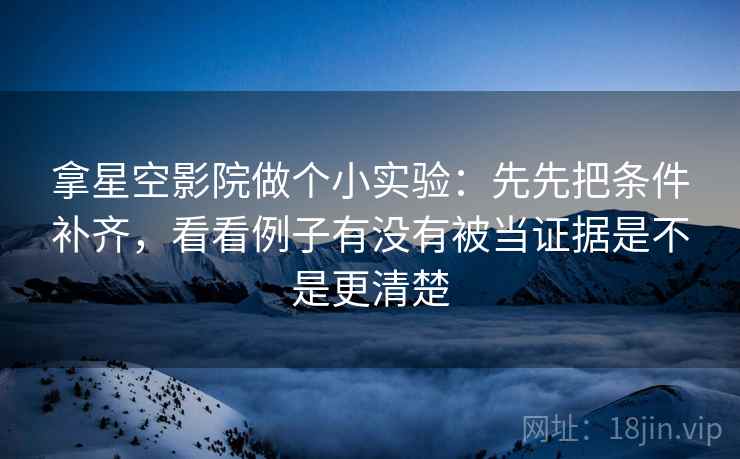 拿星空影院做个小实验:先先把条件补齐,看看例子有没有被当证据是不是更清楚