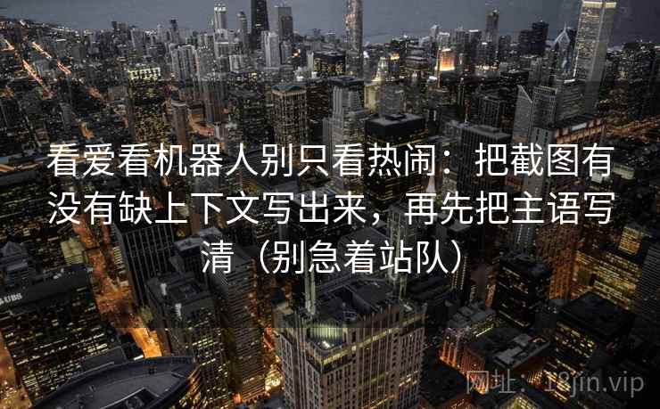 看爱看机器人别只看热闹：把截图有没有缺上下文写出来，再先把主语写清（别急着站队）