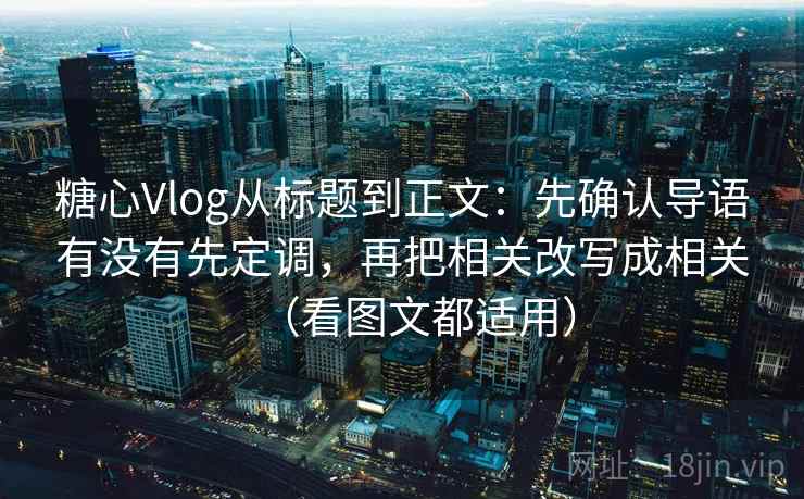 糖心Vlog从标题到正文：先确认导语有没有先定调，再把相关改写成相关（看图文都适用）