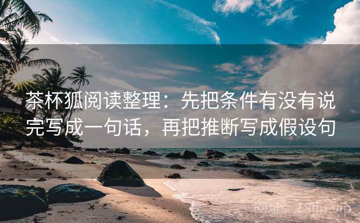 茶杯狐阅读整理:先把条件有没有说完写成一句话,再把推断写成假设句