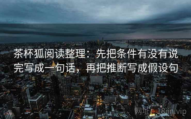 茶杯狐阅读整理:先把条件有没有说完写成一句话,再把推断写成假设句
