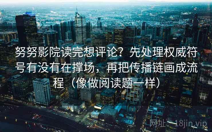 努努影院读完想评论?先处理权威符号有没有在撑场,再把传播链画成流程(像做阅读题一样)