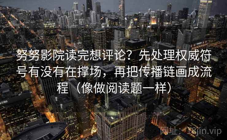 努努影院读完想评论?先处理权威符号有没有在撑场,再把传播链画成流程(像做阅读题一样)