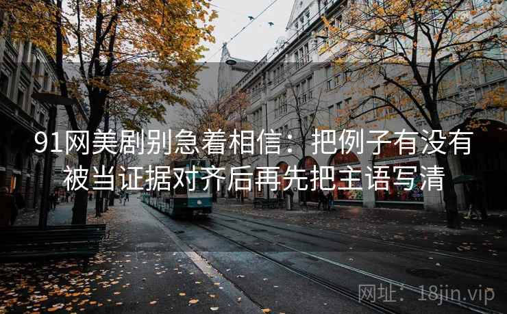 91网美剧别急着相信:把例子有没有被当证据对齐后再先把主语写清