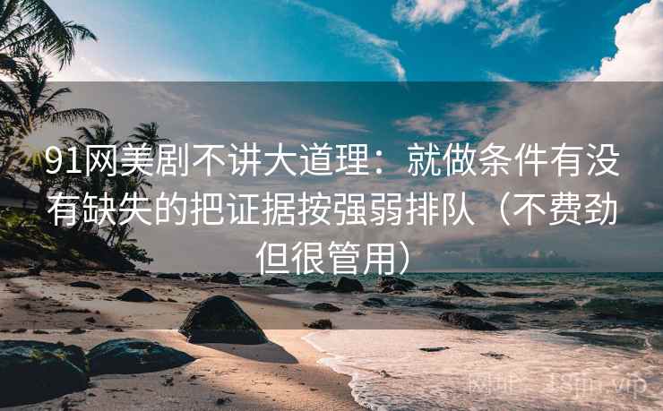 91网美剧不讲大道理:就做条件有没有缺失的把证据按强弱排队(不费劲但很管用)
