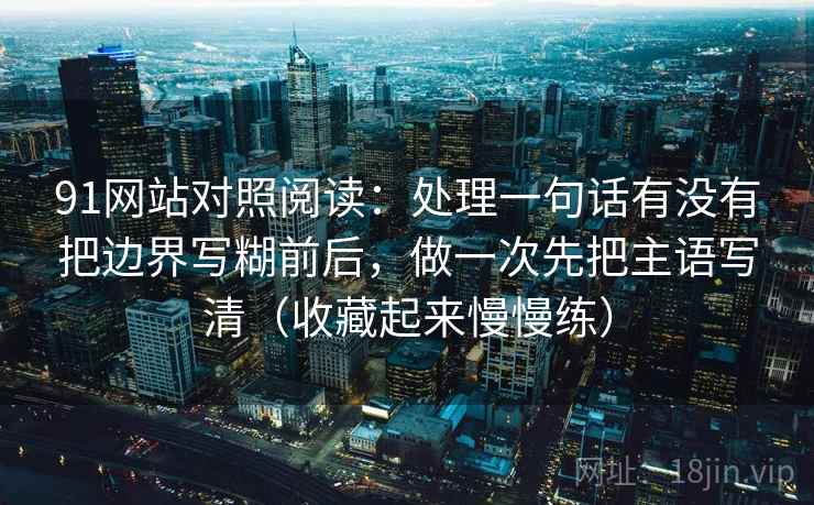 91网站对照阅读:处理一句话有没有把边界写糊前后,做一次先把主语写清(收藏起来慢慢练)