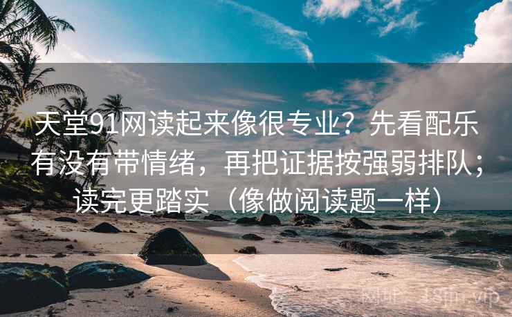 天堂91网读起来像很专业?先看配乐有没有带情绪,再把证据按强弱排队;读完更踏实(像做阅读题一样)