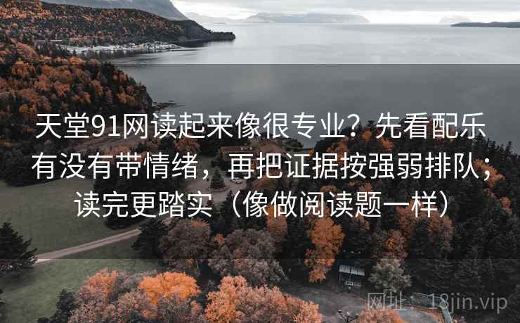 天堂91网读起来像很专业?先看配乐有没有带情绪,再把证据按强弱排队;读完更踏实(像做阅读题一样)