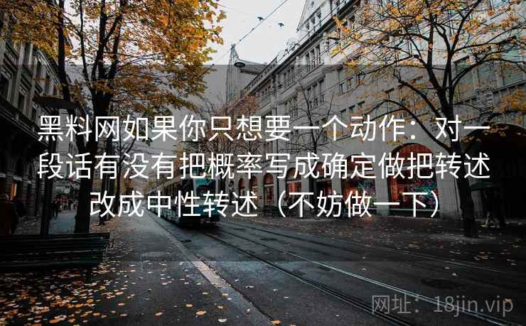 黑料网如果你只想要一个动作:对一段话有没有把概率写成确定做把转述改成中性转述(不妨做一下)