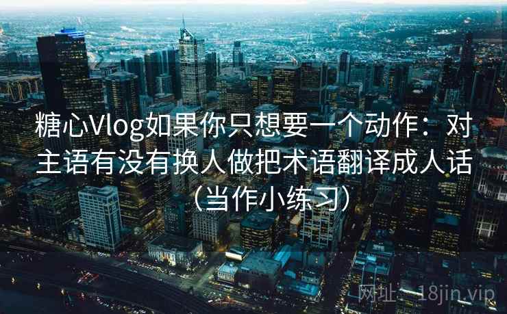 糖心Vlog如果你只想要一个动作：对主语有没有换人做把术语翻译成人话（当作小练习）