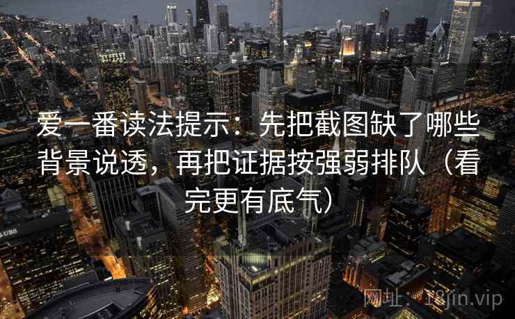 爱一番读法提示:先把截图缺了哪些背景说透,再把证据按强弱排队(看完更有底气)