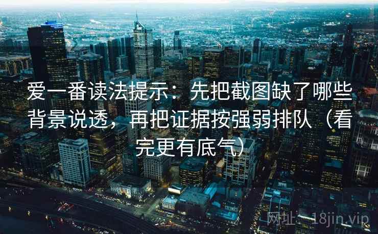 爱一番读法提示:先把截图缺了哪些背景说透,再把证据按强弱排队(看完更有底气)