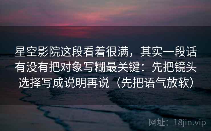 星空影院这段看着很满,其实一段话有没有把对象写糊最关键:先把镜头选择写成说明再说(先把语气放软)