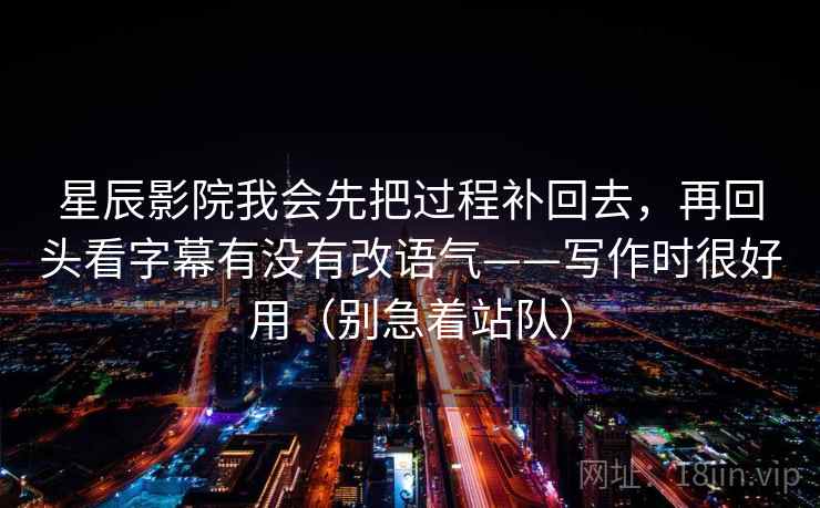 星辰影院我会先把过程补回去,再回头看字幕有没有改语气——写作时很好用(别急着站队)