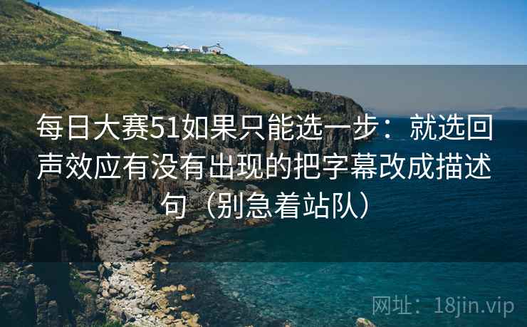 每日大赛51如果只能选一步:就选回声效应有没有出现的把字幕改成描述句(别急着站队)