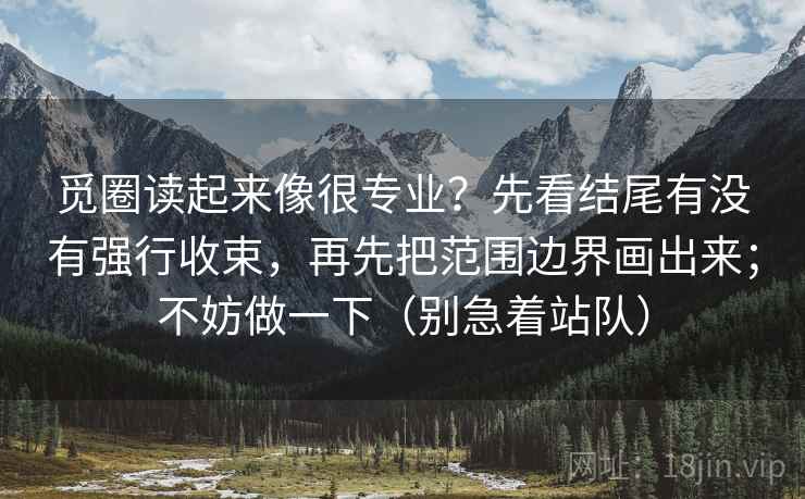 觅圈读起来像很专业?先看结尾有没有强行收束,再先把范围边界画出来;不妨做一下(别急着站队)