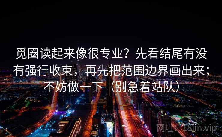 觅圈读起来像很专业?先看结尾有没有强行收束,再先把范围边界画出来;不妨做一下(别急着站队)