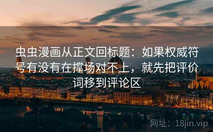 虫虫漫画从正文回标题:如果权威符号有没有在撑场对不上,就先把评价词移到评论区