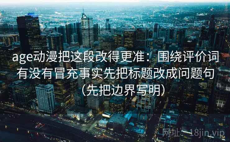 age动漫把这段改得更准:围绕评价词有没有冒充事实先把标题改成问题句(先把边界写明)