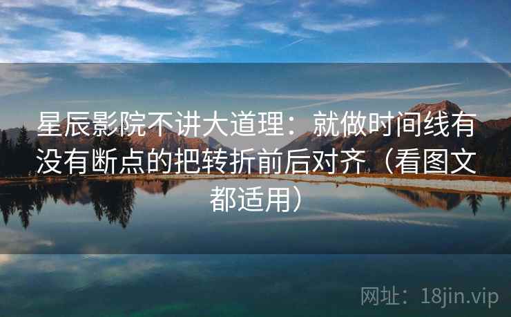 星辰影院不讲大道理:就做时间线有没有断点的把转折前后对齐(看图文都适用)