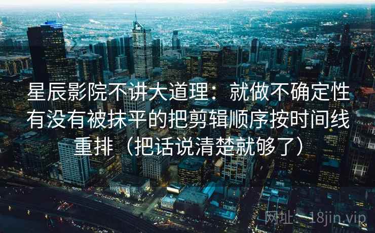 星辰影院不讲大道理:就做不确定性有没有被抹平的把剪辑顺序按时间线重排(把话说清楚就够了)