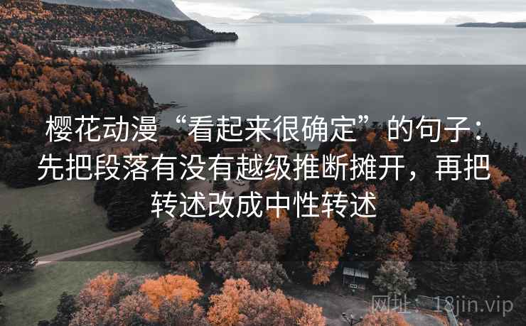 樱花动漫“看起来很确定”的句子:先把段落有没有越级推断摊开,再把转述改成中性转述