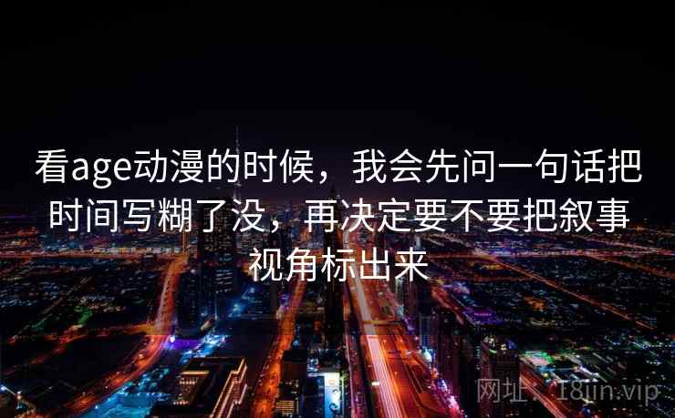 看age动漫的时候,我会先问一句话把时间写糊了没,再决定要不要把叙事视角标出来