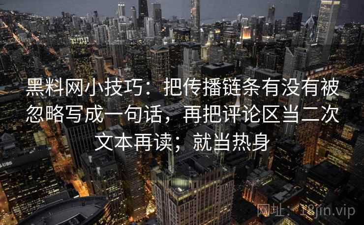 黑料网小技巧:把传播链条有没有被忽略写成一句话,再把评论区当二次文本再读;就当热身