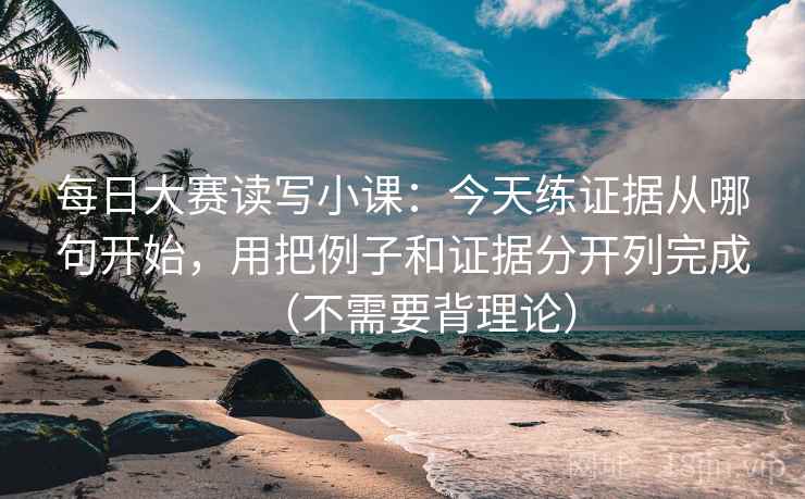 每日大赛读写小课:今天练证据从哪句开始,用把例子和证据分开列完成(不需要背理论)