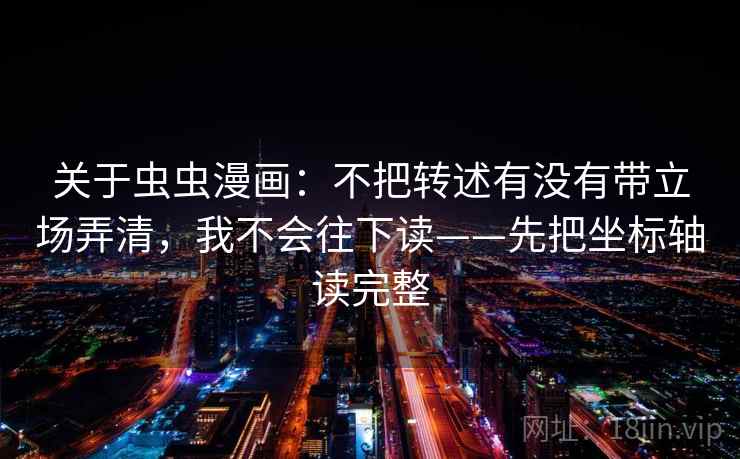 关于虫虫漫画:不把转述有没有带立场弄清,我不会往下读——先把坐标轴读完整