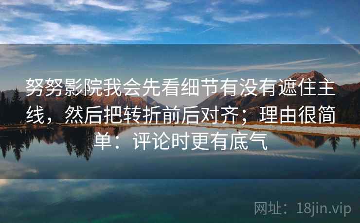 努努影院我会先看细节有没有遮住主线,然后把转折前后对齐;理由很简单:评论时更有底气 努努影院我会先看细节有没有遮住主线,然后把转折前后对齐;理由很简单:评论时更有底气